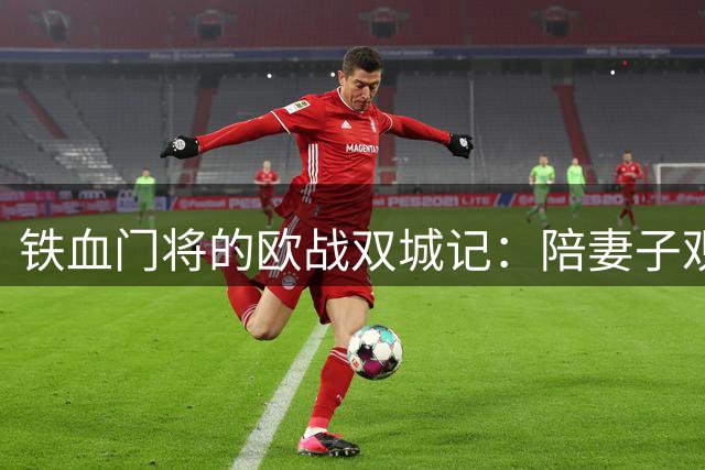 铁血门将的欧战双城记：陪妻子观战后火线复出救主